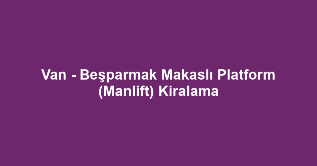Van - Beşparmak Makaslı Platform (Manlift) Kiralama