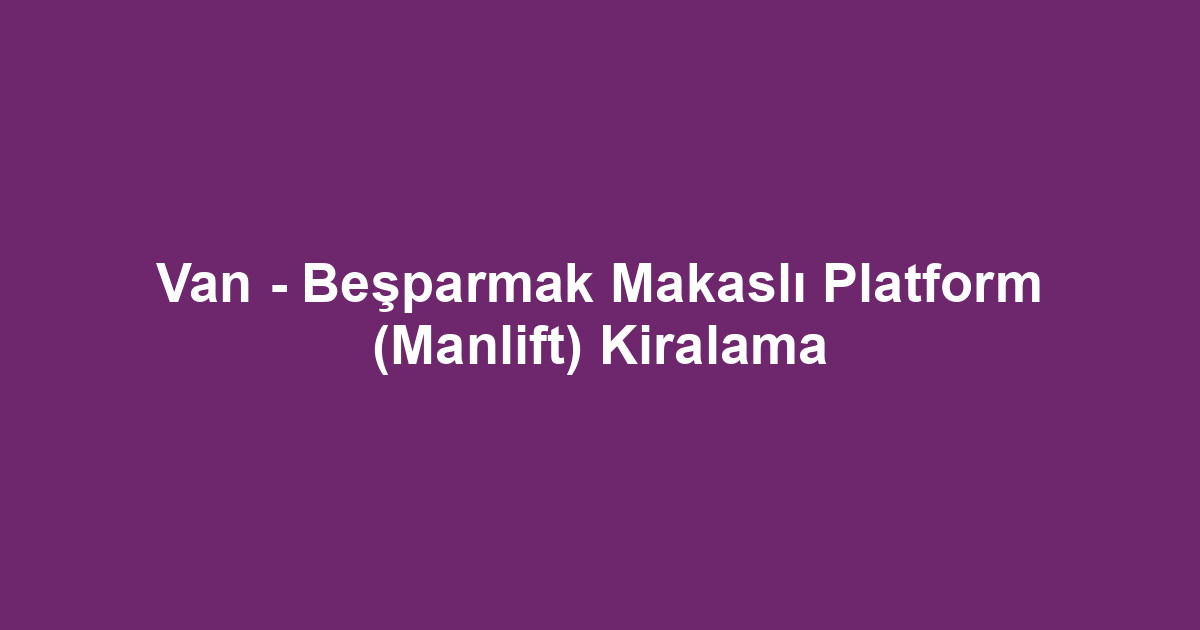 Van - Beşparmak Makaslı Platform (Manlift) Kiralama