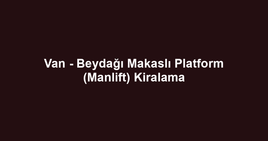 Van - Beydağı Makaslı Platform (Manlift) Kiralama