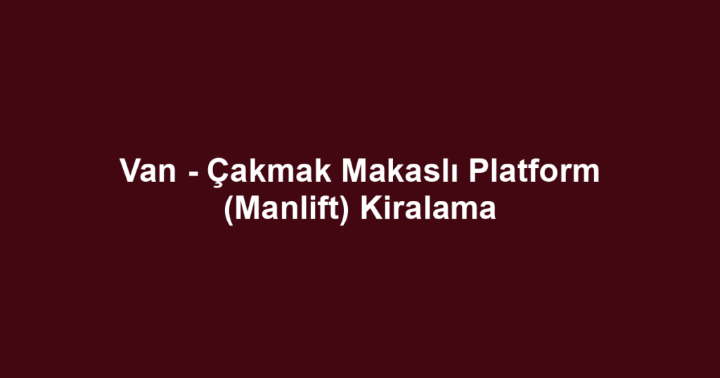 Van - Çakmak Makaslı Platform (Manlift) Kiralama