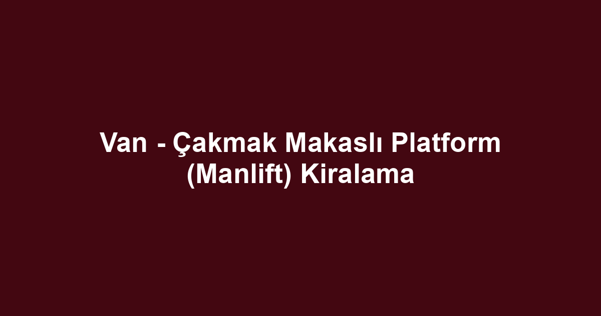 Van - Çakmak Makaslı Platform (Manlift) Kiralama