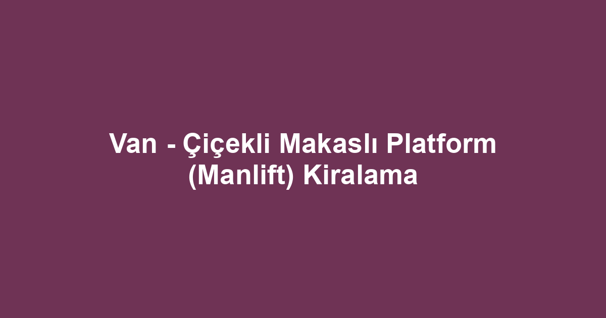 Van - Çiçekli Makaslı Platform (Manlift) Kiralama