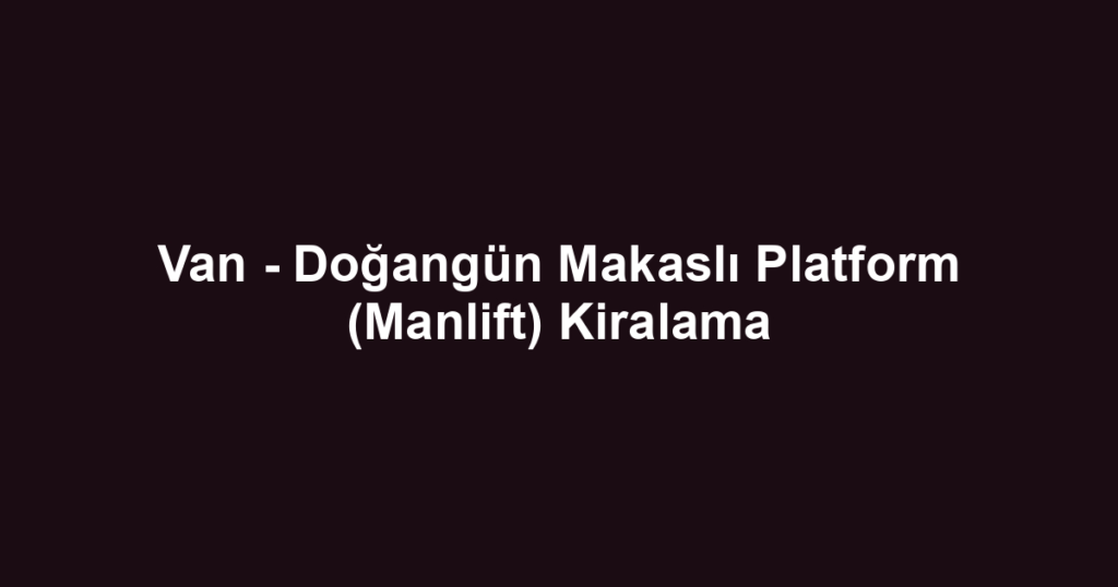 Van - Doğangün Makaslı Platform (Manlift) Kiralama