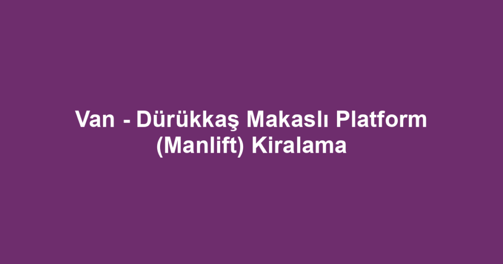 Van - Dürükkaş Makaslı Platform (Manlift) Kiralama
