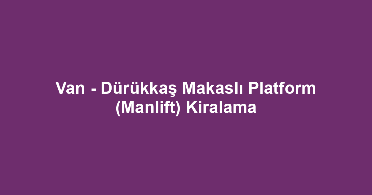 Van - Dürükkaş Makaslı Platform (Manlift) Kiralama