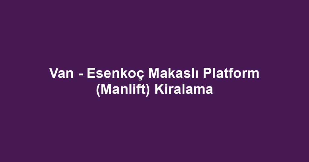 Van - Esenkoç Makaslı Platform (Manlift) Kiralama