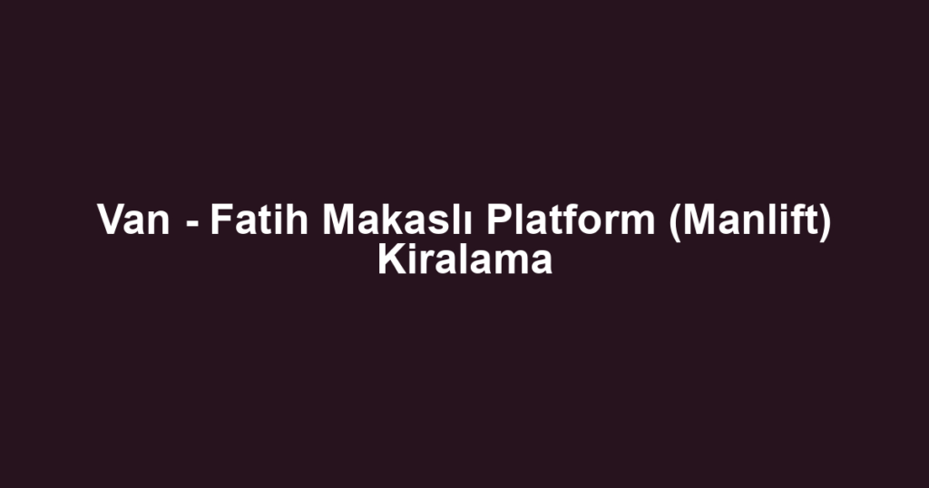 Van - Fatih Makaslı Platform (Manlift) Kiralama