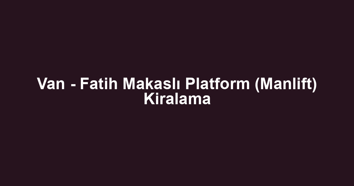 Van - Fatih Makaslı Platform (Manlift) Kiralama