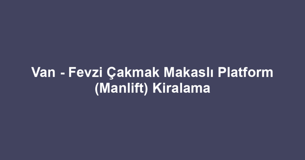 Van - Fevzi Çakmak Makaslı Platform (Manlift) Kiralama
