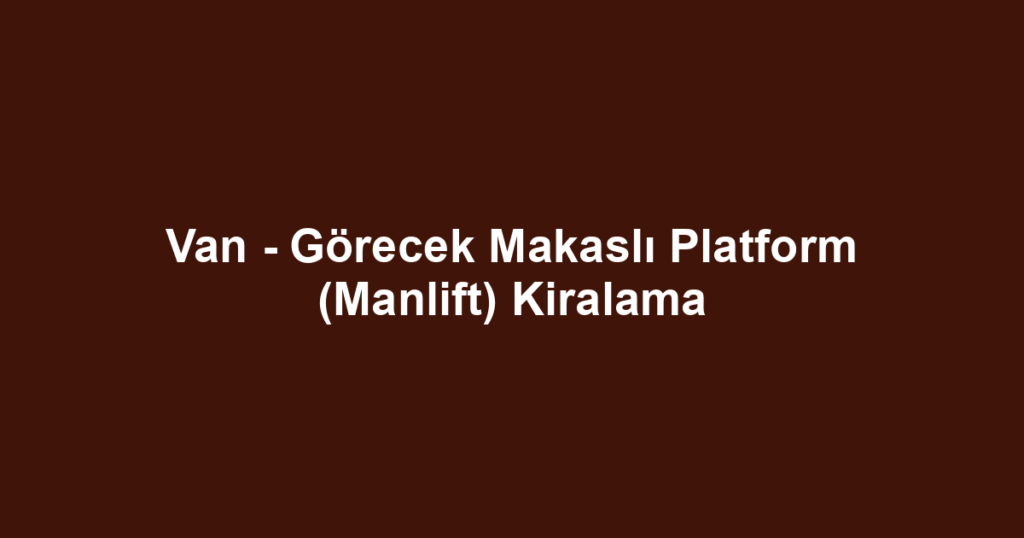 Van - Görecek Makaslı Platform (Manlift) Kiralama