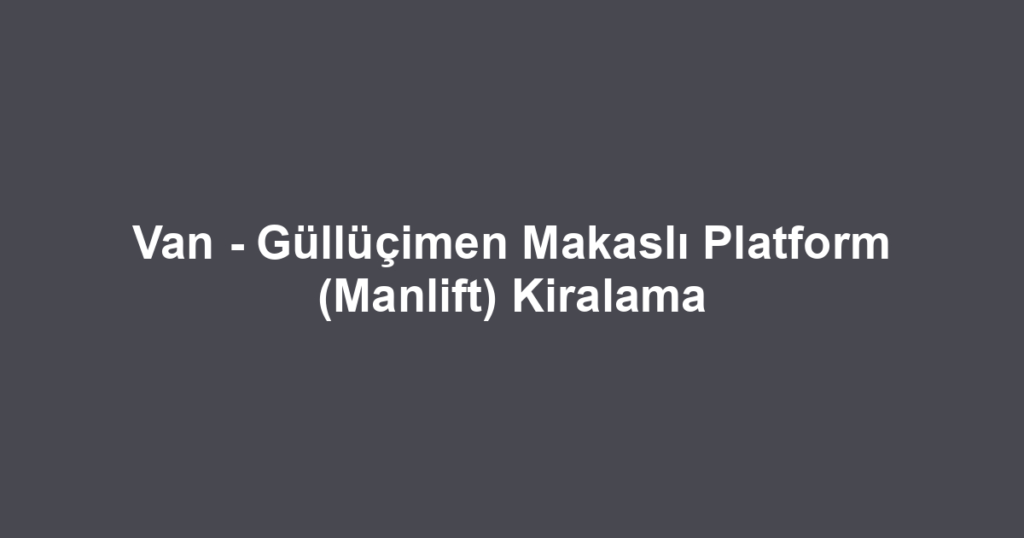 Van - Güllüçimen Makaslı Platform (Manlift) Kiralama