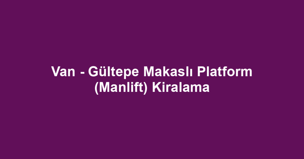Van - Gültepe Makaslı Platform (Manlift) Kiralama