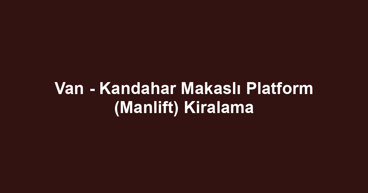 Van - Kandahar Makaslı Platform (Manlift) Kiralama