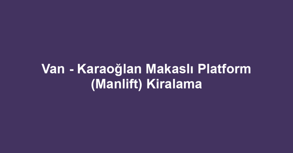Van - Karaoğlan Makaslı Platform (Manlift) Kiralama