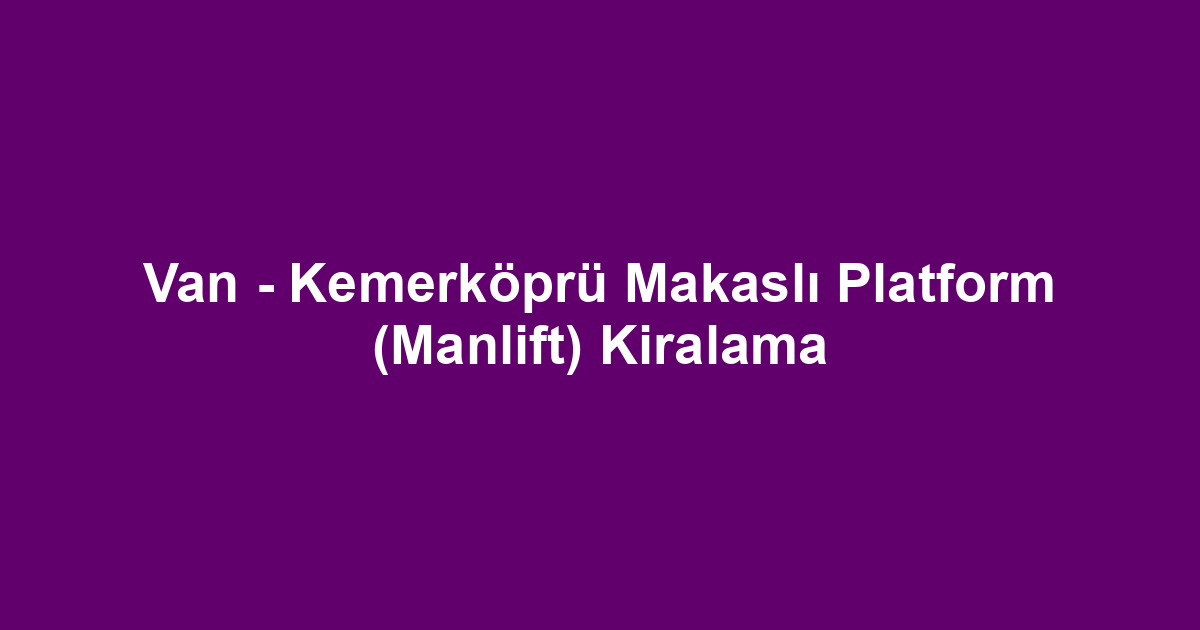 Van - Kemerköprü Makaslı Platform (Manlift) Kiralama