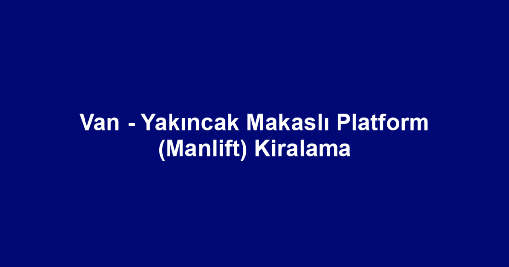 Van - Yakıncak Makaslı Platform (Manlift) Kiralama
