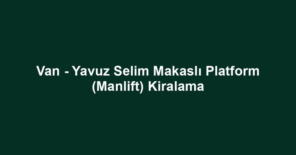 Van - Yavuz Selim Makaslı Platform (Manlift) Kiralama