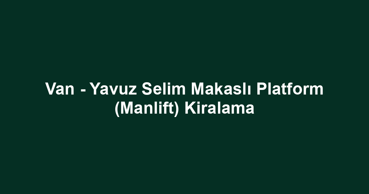 Van - Yavuz Selim Makaslı Platform (Manlift) Kiralama