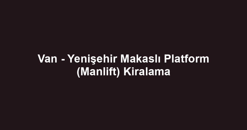 Van - Yenişehir Makaslı Platform (Manlift) Kiralama
