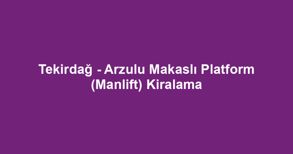 Tekirdağ - Arzulu Makaslı Platform (Manlift) Kiralama
