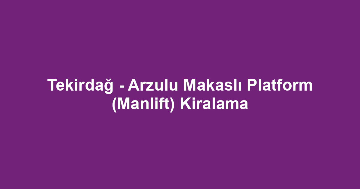 Tekirdağ - Arzulu Makaslı Platform (Manlift) Kiralama