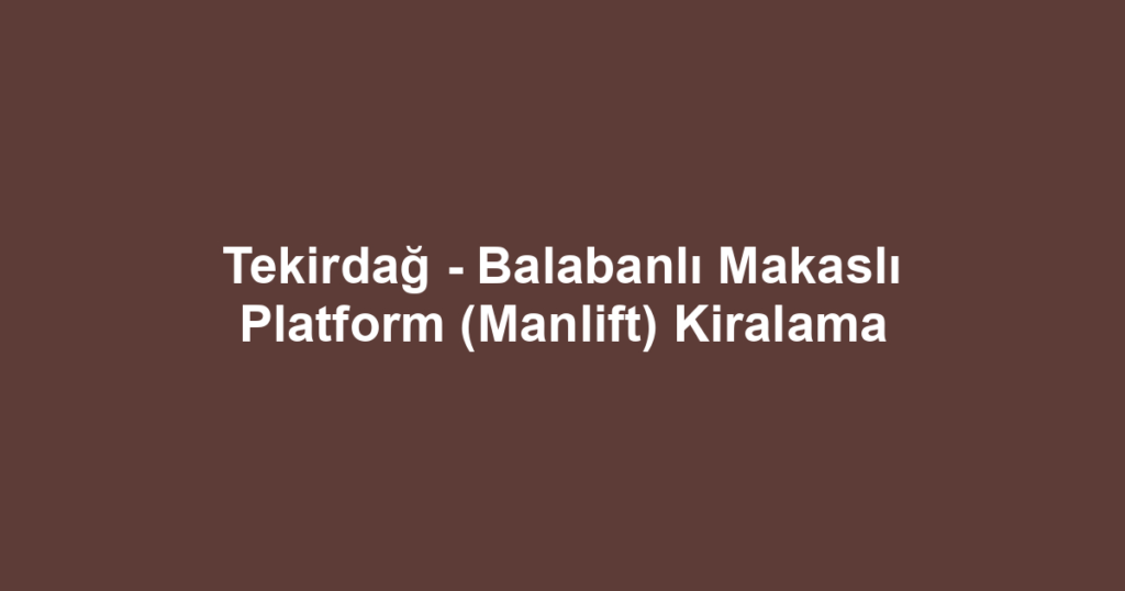 Tekirdağ - Balabanlı Makaslı Platform (Manlift) Kiralama