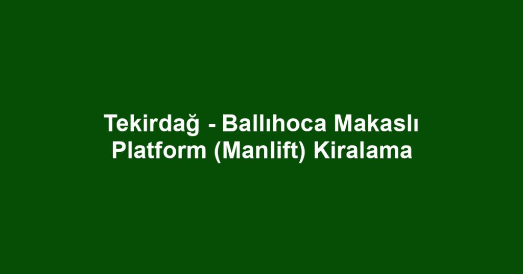 Tekirdağ - Ballıhoca Makaslı Platform (Manlift) Kiralama