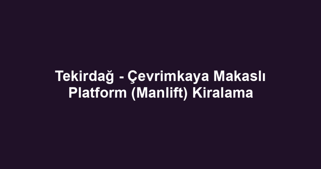Tekirdağ - Çevrimkaya Makaslı Platform (Manlift) Kiralama