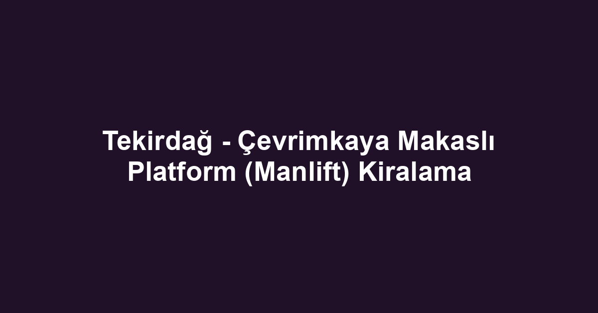 Tekirdağ - Çevrimkaya Makaslı Platform (Manlift) Kiralama