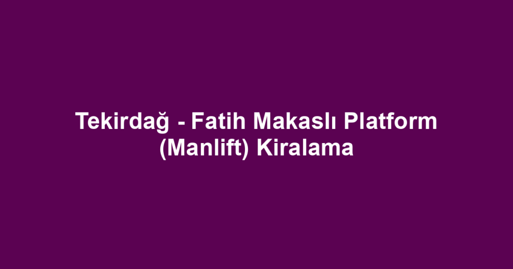 Tekirdağ - Fatih Makaslı Platform (Manlift) Kiralama