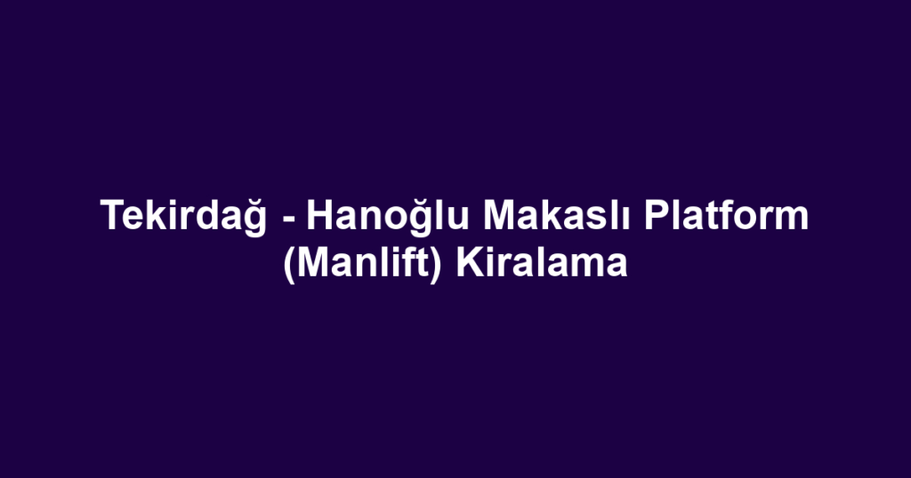 Tekirdağ - Hanoğlu Makaslı Platform (Manlift) Kiralama