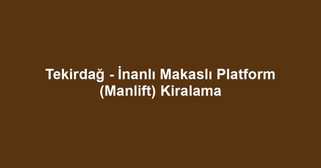 Tekirdağ - İnanlı Makaslı Platform (Manlift) Kiralama