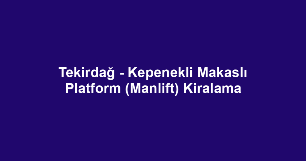 Tekirdağ - Kepenekli Makaslı Platform (Manlift) Kiralama