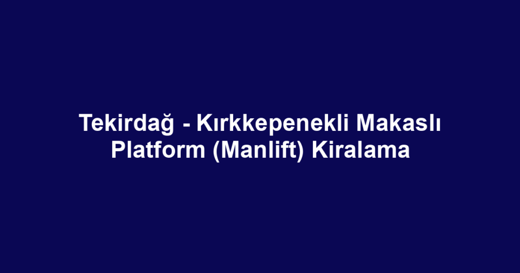 Tekirdağ - Kırkkepenekli Makaslı Platform (Manlift) Kiralama
