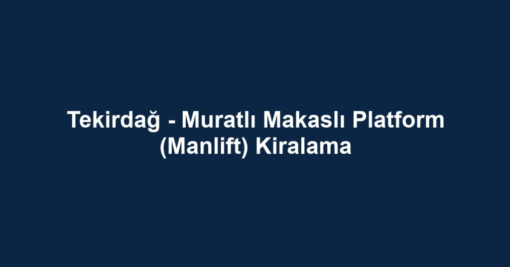 Tekirdağ - Muratlı Makaslı Platform (Manlift) Kiralama
