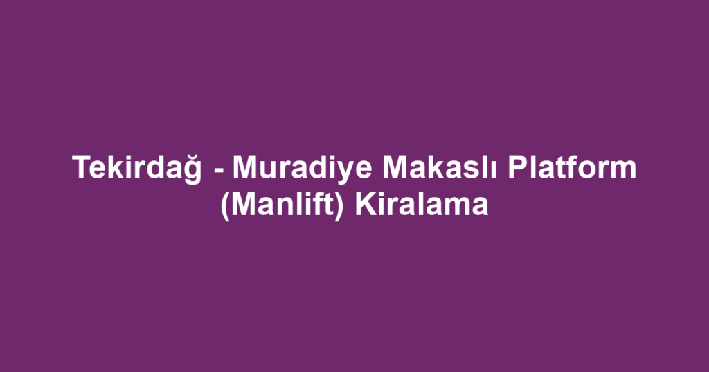 Tekirdağ - Muradiye Makaslı Platform (Manlift) Kiralama