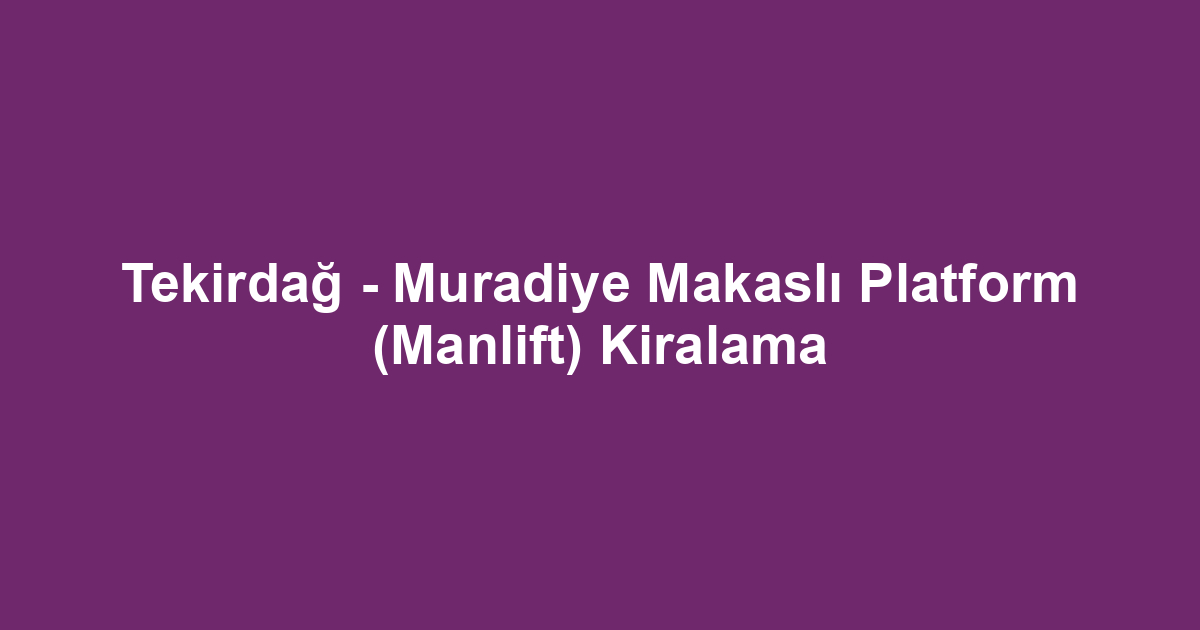 Tekirdağ - Muradiye Makaslı Platform (Manlift) Kiralama