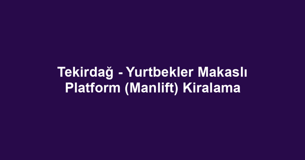 Tekirdağ - Yurtbekler Makaslı Platform (Manlift) Kiralama