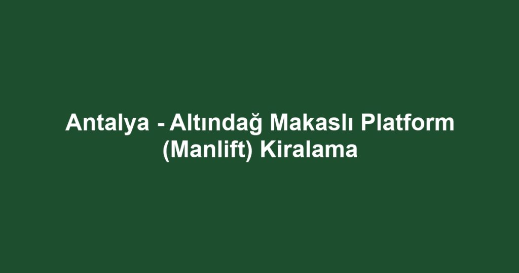 Antalya - Altındağ Makaslı Platform (Manlift) Kiralama