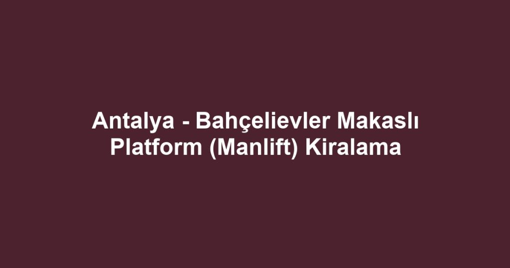 Antalya - Bahçelievler Makaslı Platform (Manlift) Kiralama