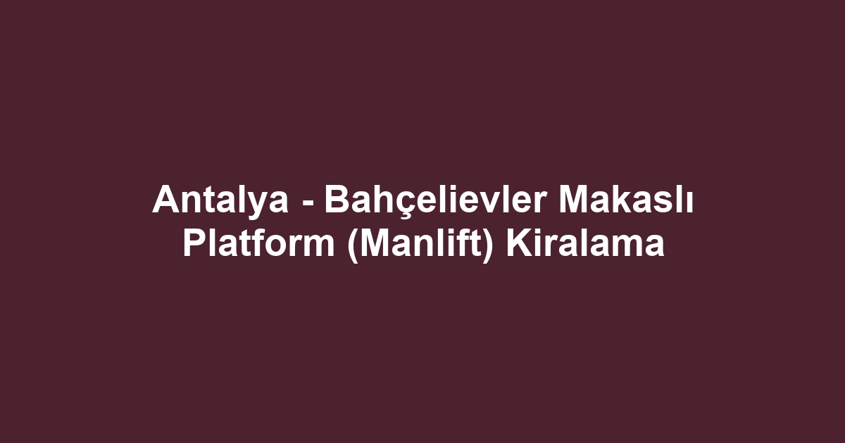 Antalya - Bahçelievler Makaslı Platform (Manlift) Kiralama