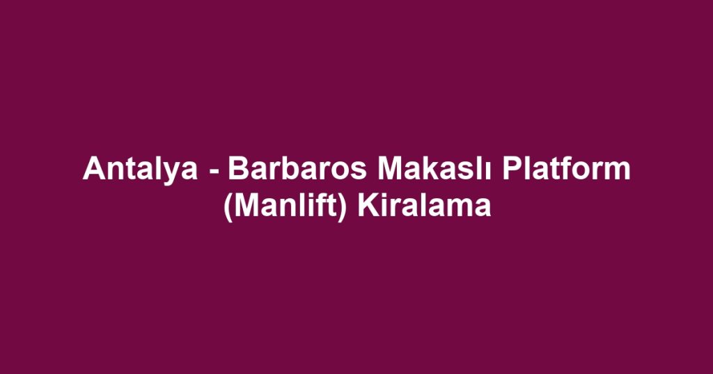 Antalya - Barbaros Makaslı Platform (Manlift) Kiralama
