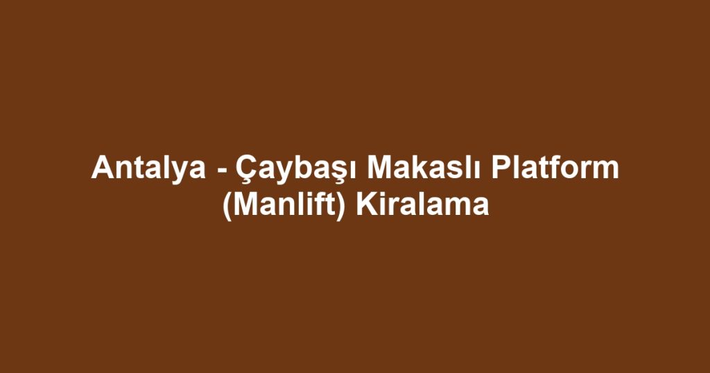 Antalya - Çaybaşı Makaslı Platform (Manlift) Kiralama