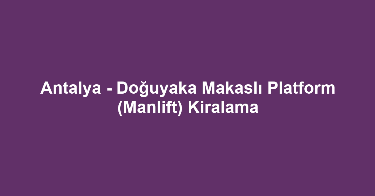 Antalya - Doğuyaka Makaslı Platform (Manlift) Kiralama