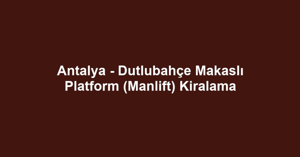 Antalya - Dutlubahçe Makaslı Platform (Manlift) Kiralama