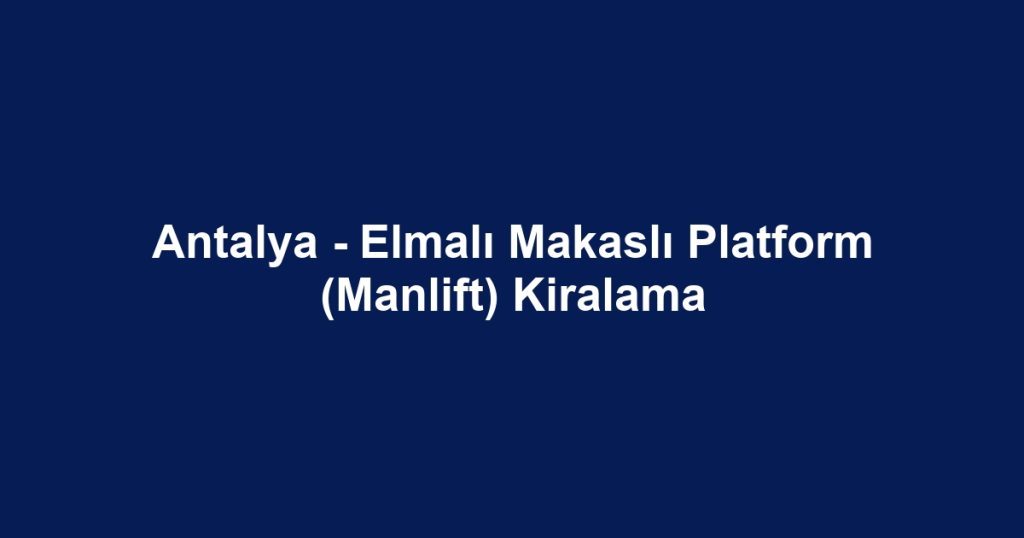 Antalya - Elmalı Makaslı Platform (Manlift) Kiralama