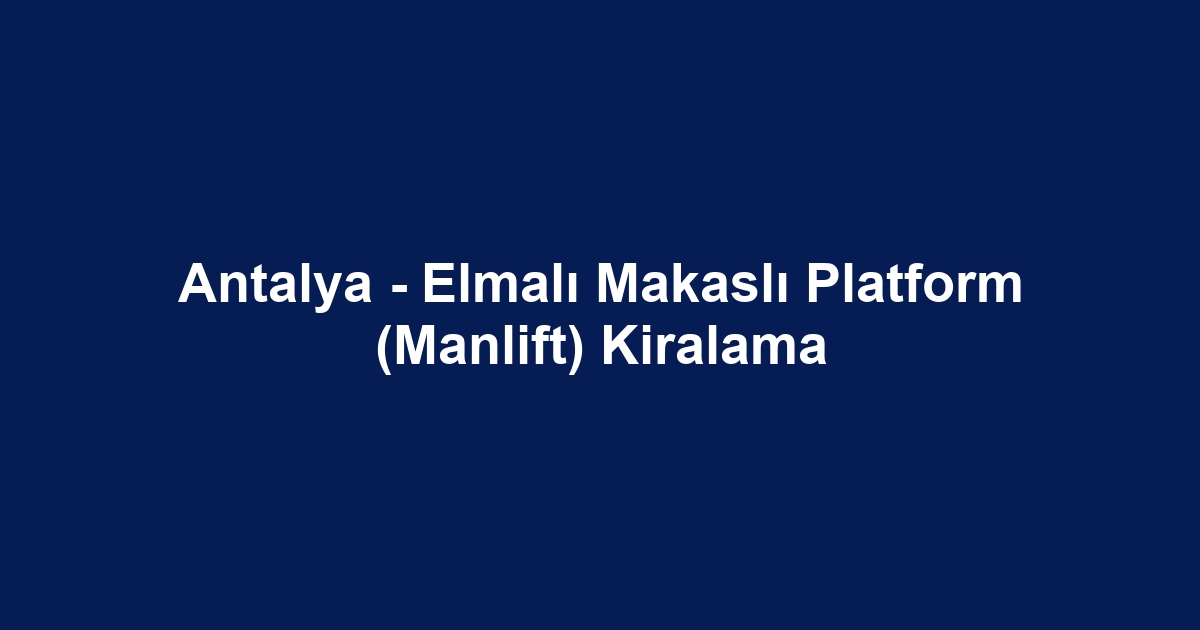 Antalya - Elmalı Makaslı Platform (Manlift) Kiralama