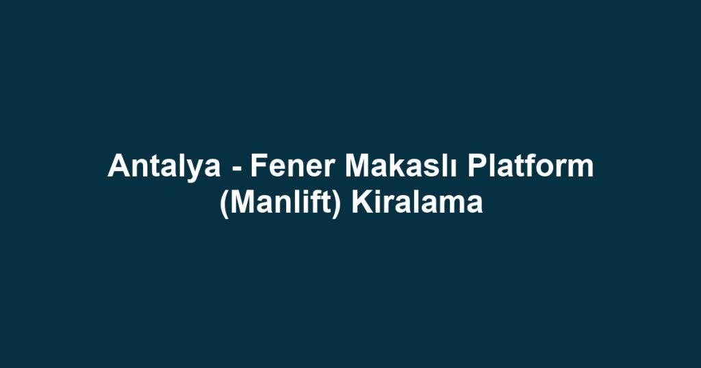 Antalya - Fener Makaslı Platform (Manlift) Kiralama