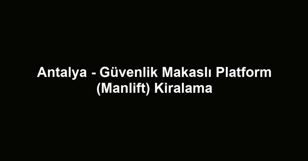 Antalya - Güvenlik Makaslı Platform (Manlift) Kiralama