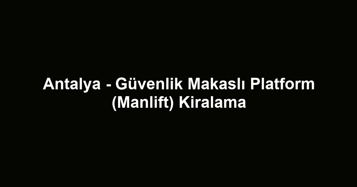 Antalya - Güvenlik Makaslı Platform (Manlift) Kiralama